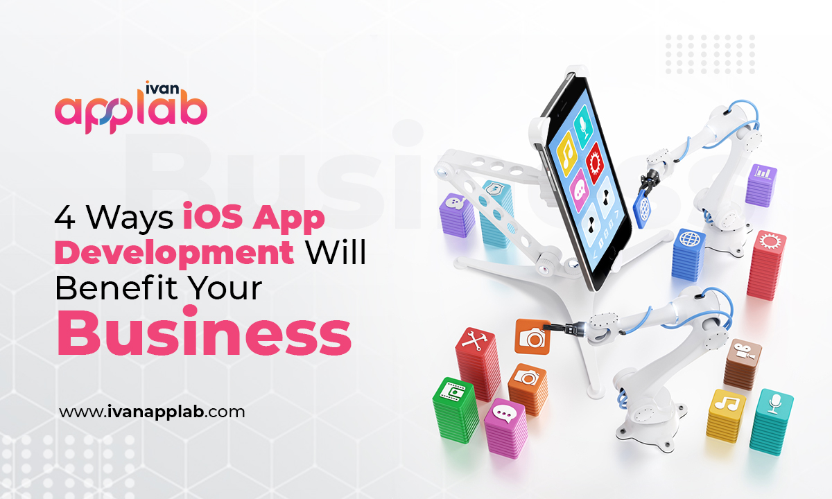 4 Ways iOS App Development Will Benefit Your Business